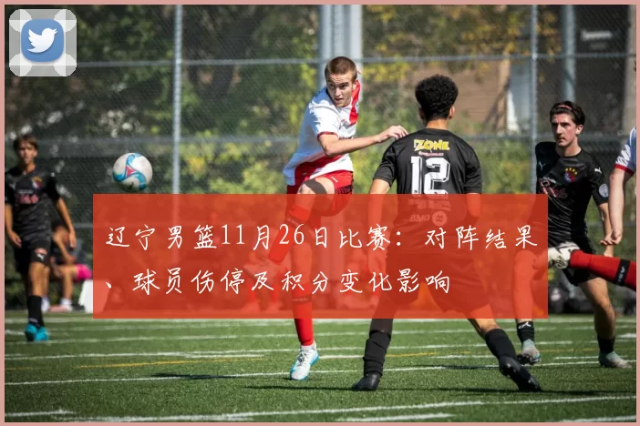 辽宁男篮11月26日比赛：对阵结果、球员伤停及积分变化影响