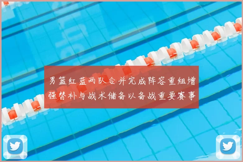 男篮红蓝两队合并完成阵容重组增强替补与战术储备以备战重要赛事