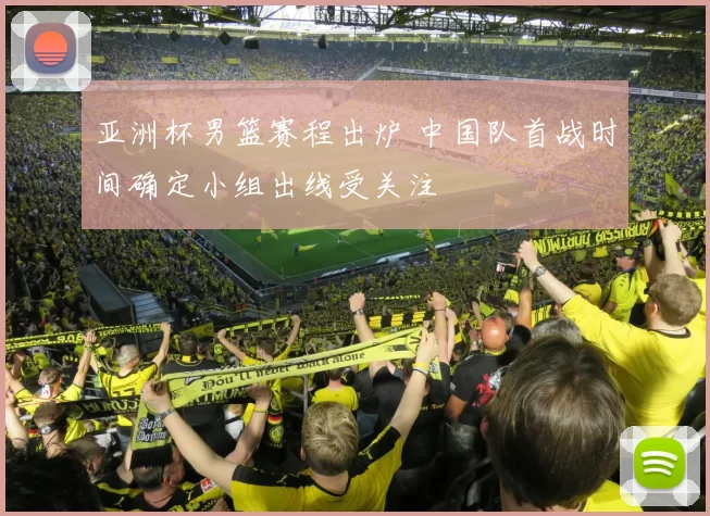 亚洲杯男篮赛程出炉 中国队首战时间确定小组出线受关注