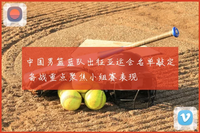 中国男篮蓝队出征亚运会名单敲定 备战重点聚焦小组赛表现