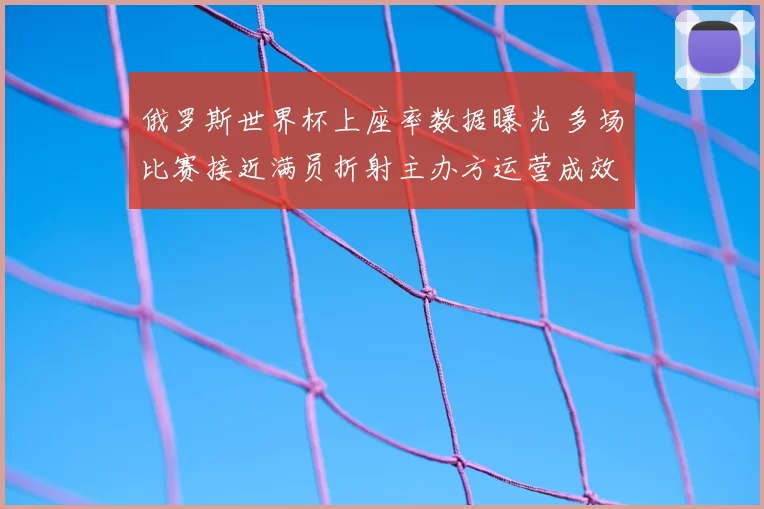 俄罗斯世界杯上座率数据曝光 多场比赛接近满员折射主办方运营成效