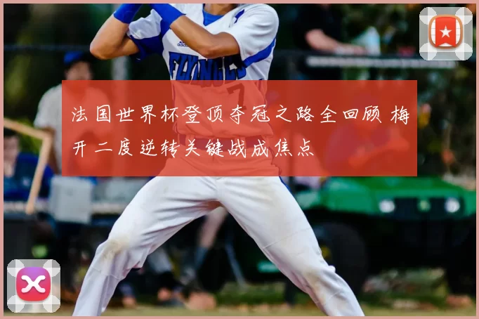法国世界杯登顶夺冠之路全回顾 梅开二度逆转关键战成焦点