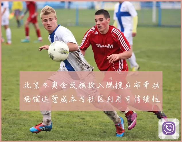 北京冬奥会设施投入规模分布牵动场馆运营成本与社区利用可持续性