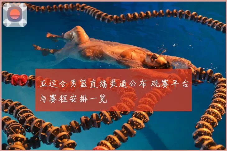 亚运会男篮直播渠道公布 观赛平台与赛程安排一览