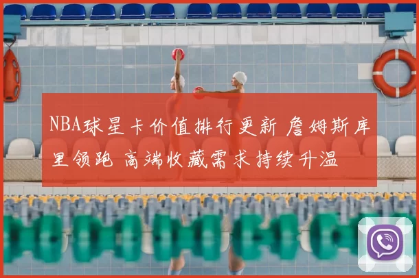NBA球星卡价值排行更新 詹姆斯库里领跑 高端收藏需求持续升温