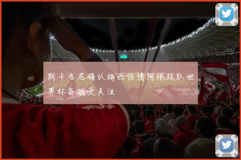 斯卡洛尼确认梅西伤情阿根廷队世界杯备战受关注