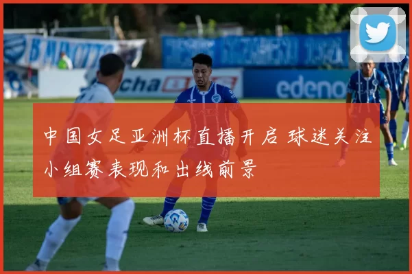 中国女足亚洲杯直播开启 球迷关注小组赛表现和出线前景