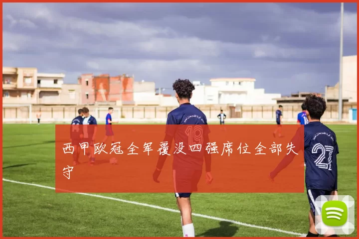 西甲欧冠全军覆没四强席位全部失守