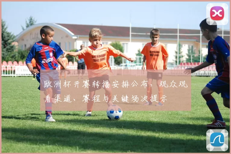 欧洲杯开赛转播安排公布，观众观看渠道、赛程与关键场次提示