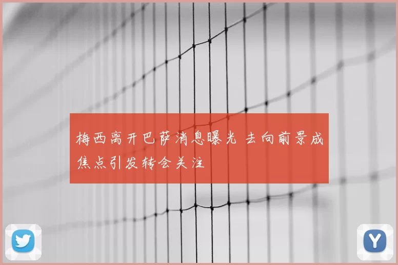 梅西离开巴萨消息曝光 去向前景成焦点引发转会关注