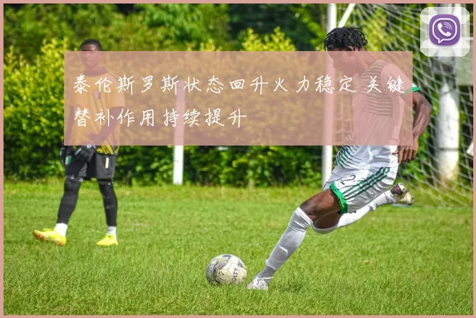 泰伦斯罗斯状态回升火力稳定 关键替补作用持续提升