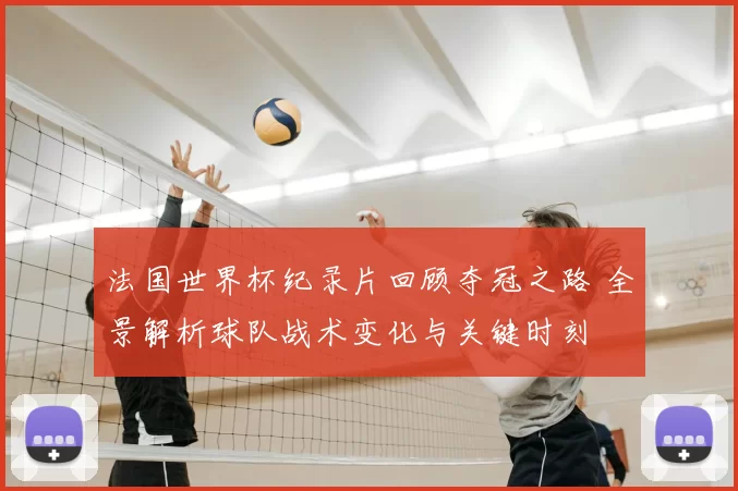 法国世界杯纪录片回顾夺冠之路 全景解析球队战术变化与关键时刻