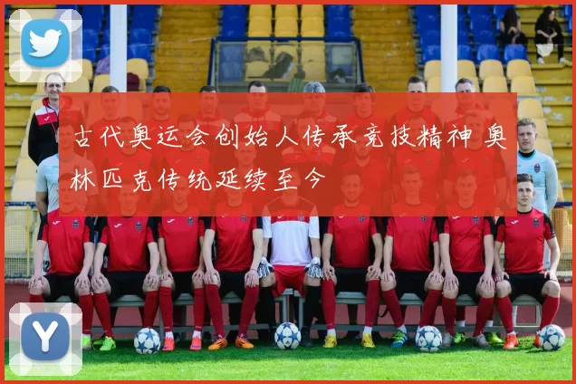 古代奥运会创始人传承竞技精神 奥林匹克传统延续至今