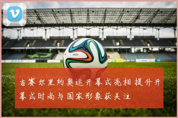 吉赛尔里约奥运开幕式亮相 提升开幕式时尚与国家形象获关注