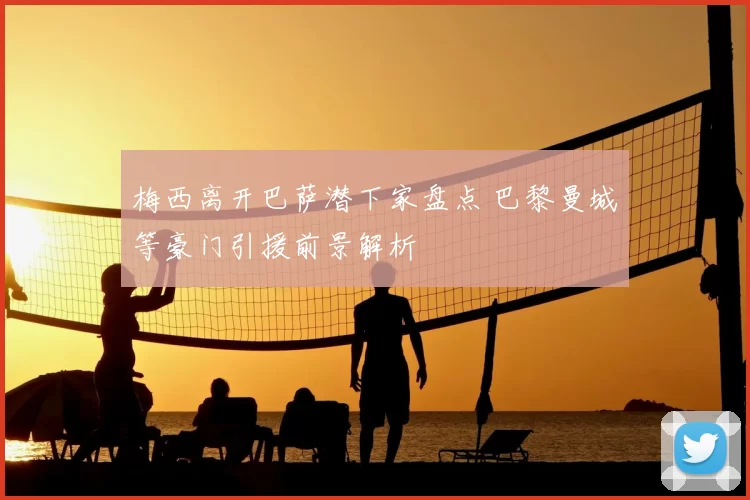 梅西离开巴萨潜下家盘点 巴黎曼城等豪门引援前景解析