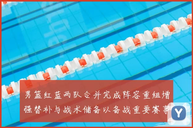 男篮红蓝两队合并完成阵容重组增强替补与战术储备以备战重要赛事