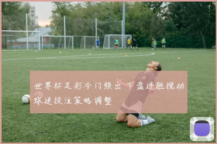 世界杯足彩冷门频出 下盘连胜搅动球迷投注策略调整