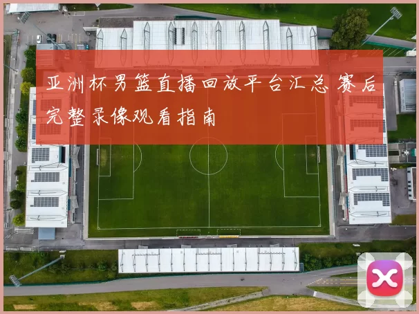 亚洲杯男篮直播回放平台汇总 赛后完整录像观看指南