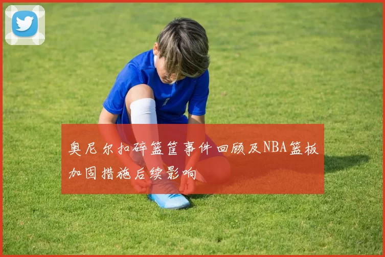 奥尼尔扣碎篮筐事件回顾及NBA篮板加固措施后续影响