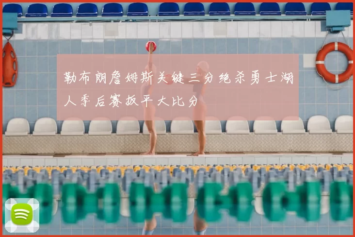 勒布朗詹姆斯关键三分绝杀勇士湖人季后赛扳平大比分