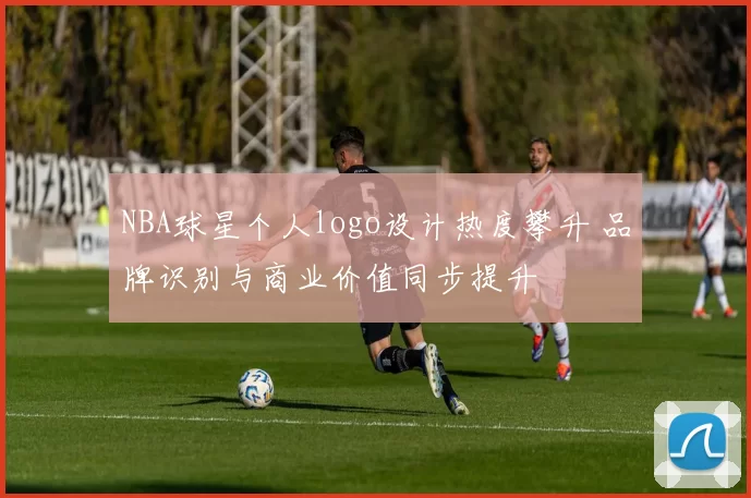 NBA球星个人logo设计热度攀升 品牌识别与商业价值同步提升