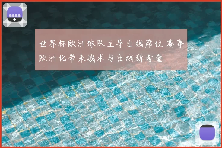 世界杯欧洲球队主导出线席位 赛事欧洲化带来战术与出线新考量