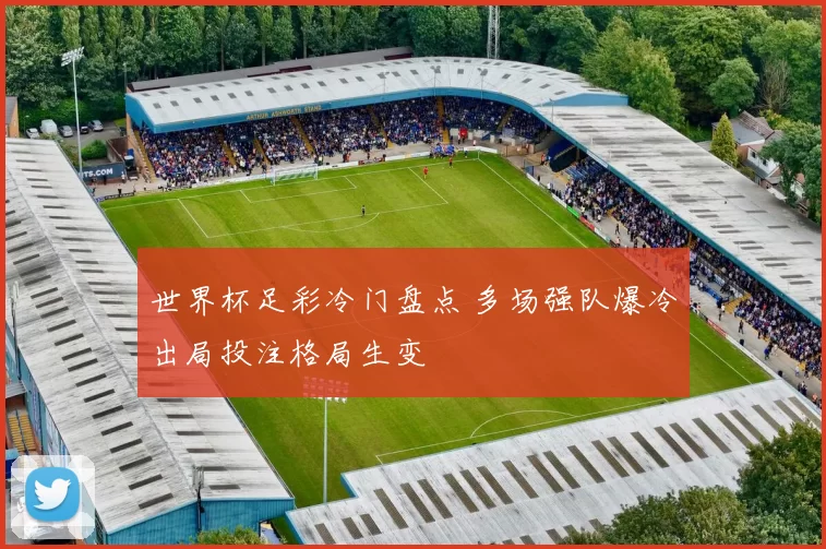 世界杯足彩冷门盘点 多场强队爆冷出局投注格局生变
