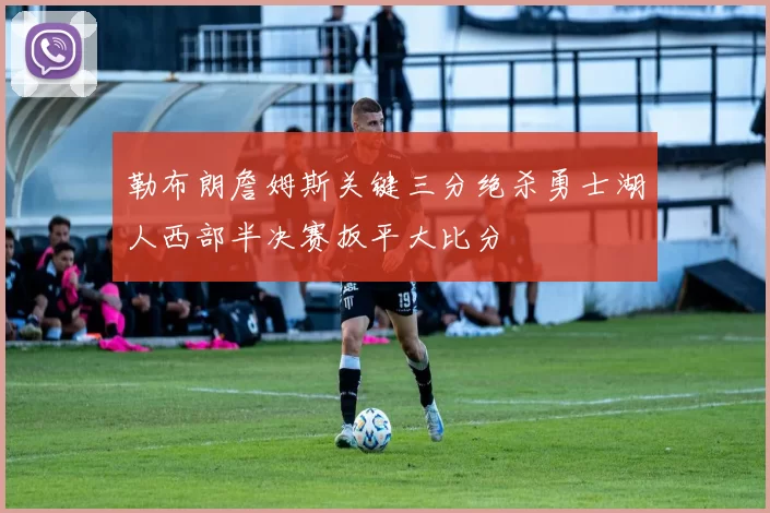 勒布朗詹姆斯关键三分绝杀勇士湖人西部半决赛扳平大比分