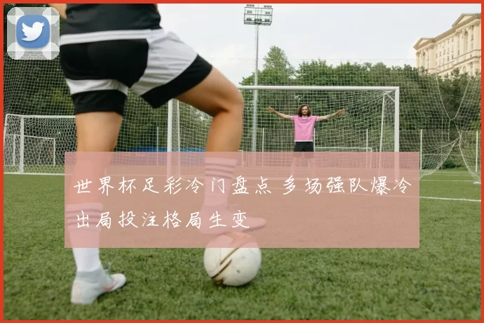 世界杯足彩冷门盘点 多场强队爆冷出局投注格局生变