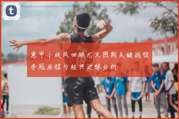 意甲小旋风回顾尤文图斯关键战役夺冠历程与经典进球分析