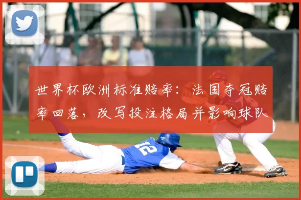 世界杯欧洲标准赔率：法国夺冠赔率回落，改写投注格局并影响球队晋级预期