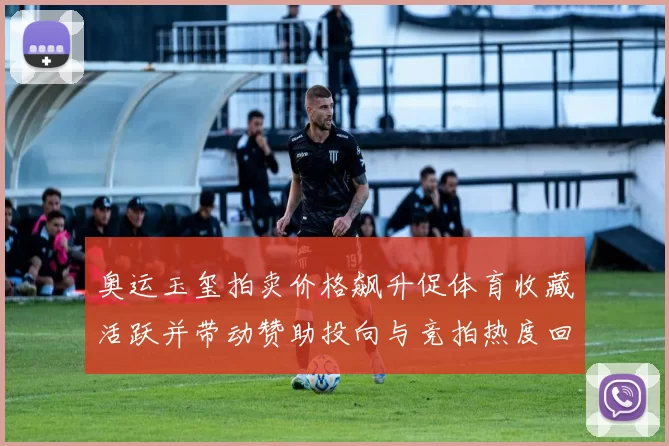 奥运玉玺拍卖价格飙升促体育收藏活跃并带动赞助投向与竞拍热度回升