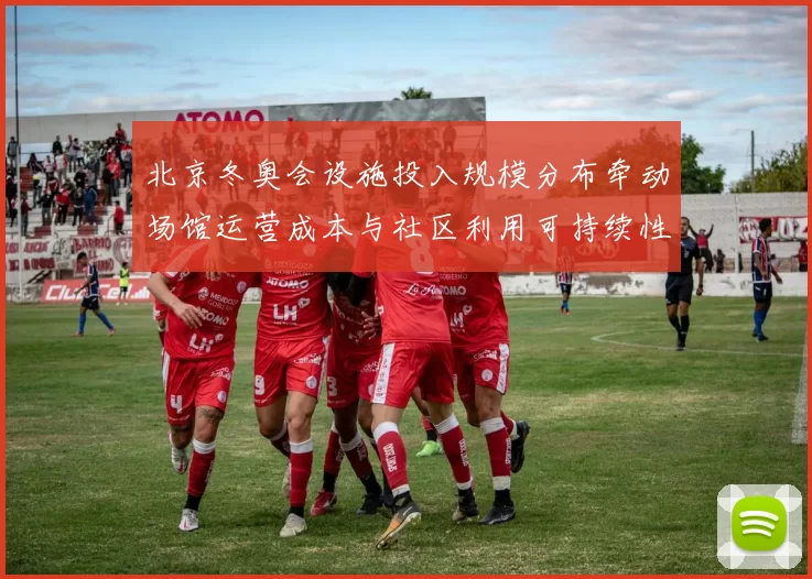 北京冬奥会设施投入规模分布牵动场馆运营成本与社区利用可持续性