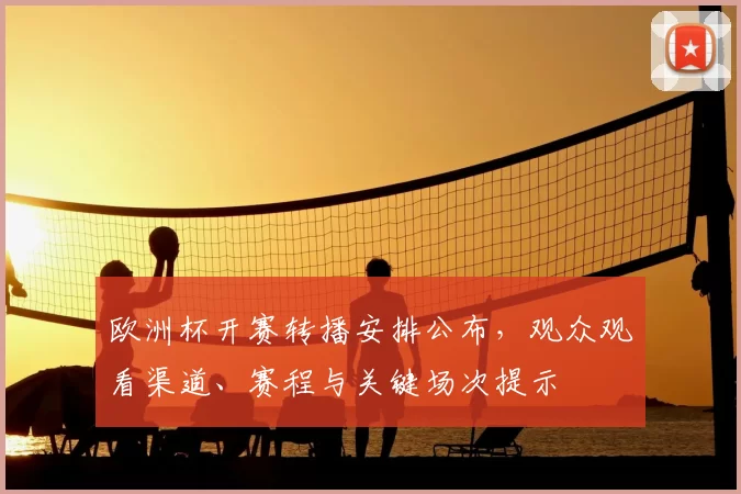 欧洲杯开赛转播安排公布，观众观看渠道、赛程与关键场次提示