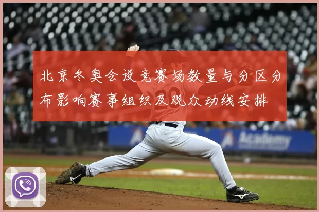 北京冬奥会设竞赛场数量与分区分布影响赛事组织及观众动线安排