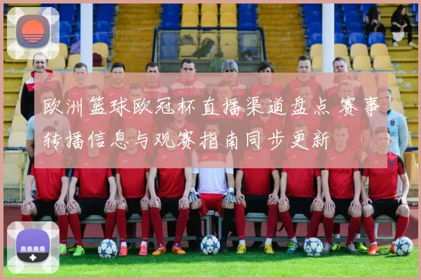 欧洲篮球欧冠杯直播渠道盘点 赛事转播信息与观赛指南同步更新