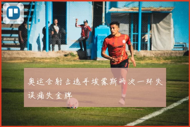 奥运会射击选手埃蒙斯两次一环失误痛失金牌