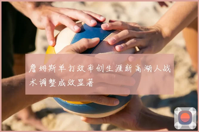 詹姆斯单打效率创生涯新高湖人战术调整成效显著