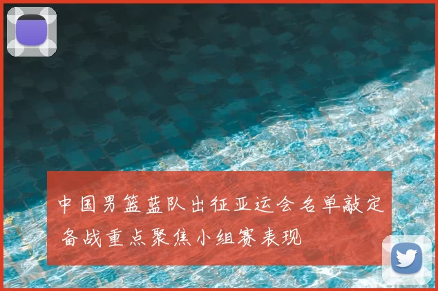 中国男篮蓝队出征亚运会名单敲定 备战重点聚焦小组赛表现