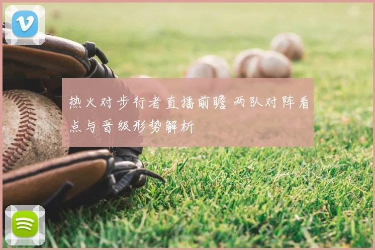 热火对步行者直播前瞻 两队对阵看点与晋级形势解析