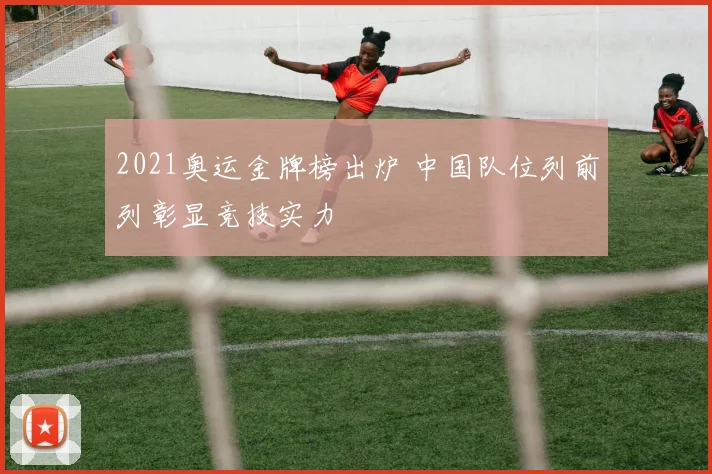 2021奥运金牌榜出炉 中国队位列前列彰显竞技实力