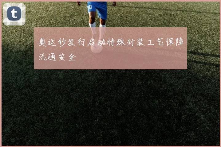 奥运钞发行启动特殊封装工艺保障流通安全