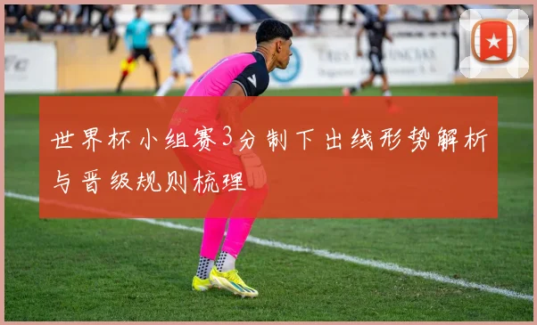 世界杯小组赛3分制下出线形势解析与晋级规则梳理