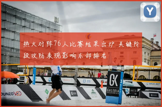 热火对阵76人比赛结果出炉 关键阶段攻防表现影响东部排名
