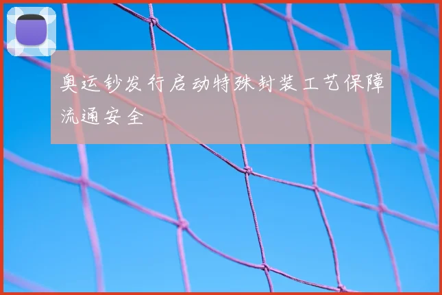 奥运钞发行启动特殊封装工艺保障流通安全