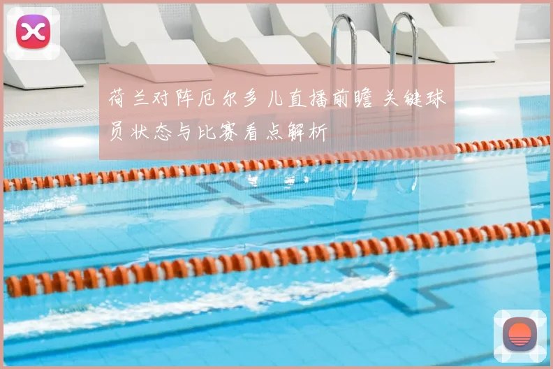 荷兰对阵厄尔多儿直播前瞻 关键球员状态与比赛看点解析