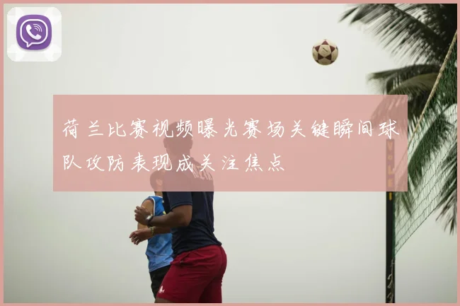 荷兰比赛视频曝光赛场关键瞬间球队攻防表现成关注焦点