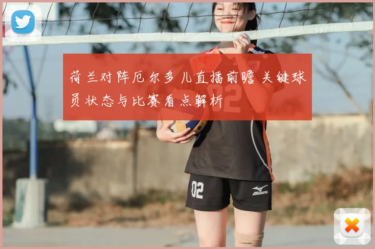 荷兰对阵厄尔多儿直播前瞻 关键球员状态与比赛看点解析