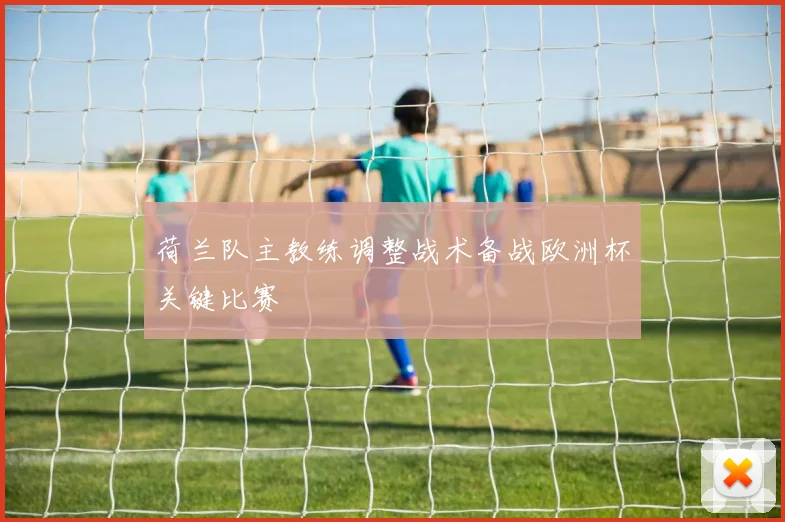 荷兰队主教练调整战术备战欧洲杯关键比赛