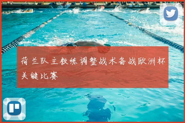 荷兰队主教练调整战术备战欧洲杯关键比赛
